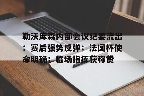 关于勒沃库森内部会议纪要流出：赛后强势反弹；法国杯使命明确；临场指挥获称赞的信息